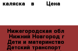 каляска 2 в 1  › Цена ­ 7 000 - Нижегородская обл., Нижний Новгород г. Дети и материнство » Детский транспорт   . Нижегородская обл.,Нижний Новгород г.